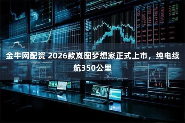 金牛网配资 2026款岚图梦想家正式上市，纯电续航350公里