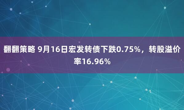 翻翻策略 9月16日宏发转债下跌0.75%，转股溢价率16.96%