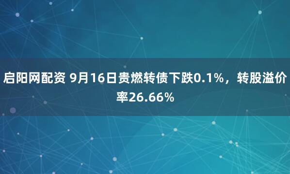 启阳网配资 9月16日贵燃转债下跌0.1%，转股溢价率26.66%