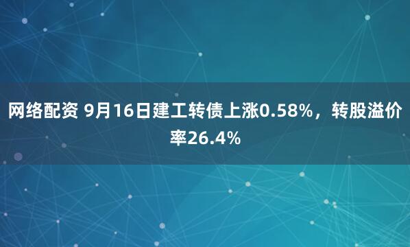 网络配资 9月16日建工转债上涨0.58%，转股溢价率26.4%