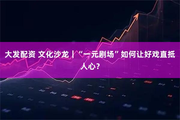 大发配资 文化沙龙｜“一元剧场”如何让好戏直抵人心？
