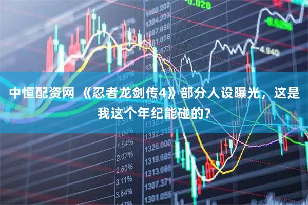 中恒配资网 《忍者龙剑传4》部分人设曝光，这是我这个年纪能碰的？