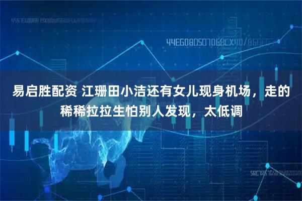 易启胜配资 江珊田小洁还有女儿现身机场，走的稀稀拉拉生怕别人发现，太低调