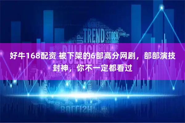 好牛168配资 被下架的6部高分网剧，部部演技封神，你不一定都看过