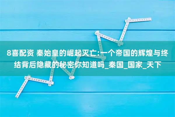 8喜配资 秦始皇的崛起灭亡:一个帝国的辉煌与终结背后隐藏的秘密你知道吗_秦国_国家_天下