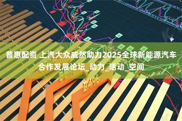 普惠配资 上汽大众威然助力2025全球新能源汽车合作发展论坛_动力_活动_空间