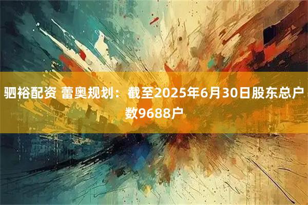 驷裕配资 蕾奥规划：截至2025年6月30日股东总户数9688户