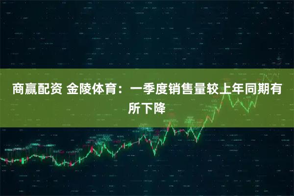 商赢配资 金陵体育：一季度销售量较上年同期有所下降