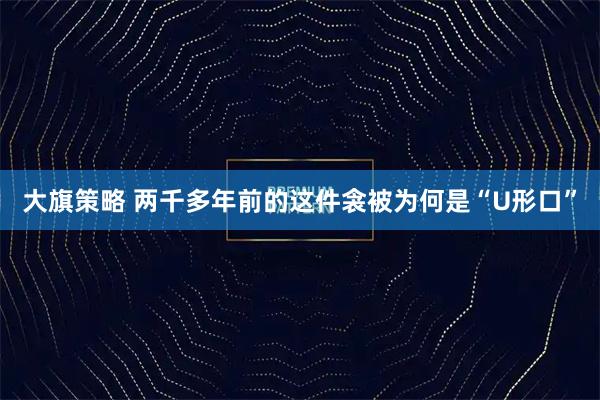 大旗策略 两千多年前的这件衾被为何是“U形口”