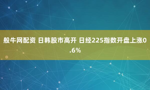 般牛网配资 日韩股市高开 日经225指数开盘上涨0.6%