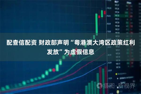 配查信配资 财政部声明“粤港澳大湾区政策红利发放”为虚假信息