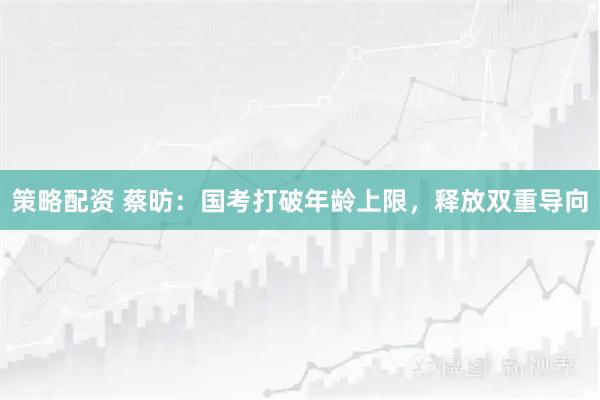 策略配资 蔡昉：国考打破年龄上限，释放双重导向