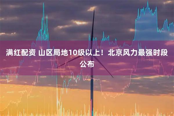 满红配资 山区局地10级以上！北京风力最强时段公布