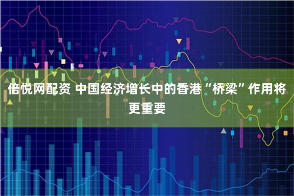 倍悦网配资 中国经济增长中的香港“桥梁”作用将更重要