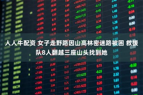 人人牛配资 女子走野路因山高林密迷路被困 救援队8人翻越三座山头找到她