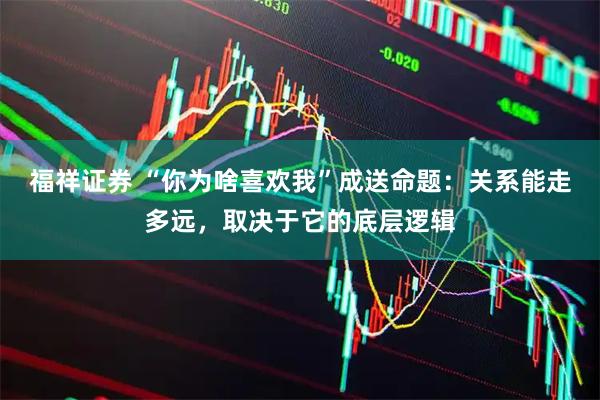 福祥证券 “你为啥喜欢我”成送命题：关系能走多远，取决于它的底层逻辑