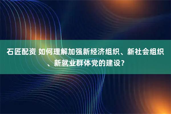 石匠配资 如何理解加强新经济组织、新社会组织、新就业群体党的建设？