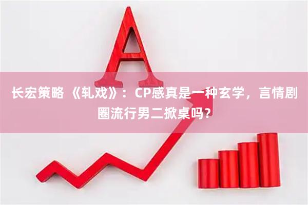 长宏策略 《轧戏》：CP感真是一种玄学，言情剧圈流行男二掀桌吗？
