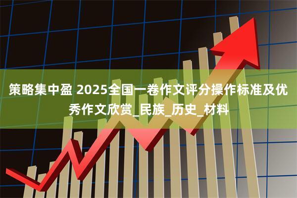 策略集中盈 2025全国一卷作文评分操作标准及优秀作文欣赏_民族_历史_材料