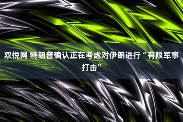 双悦网 特朗普确认正在考虑对伊朗进行“有限军事打击”