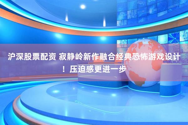 沪深股票配资 寂静岭新作融合经典恐怖游戏设计！压迫感更进一步