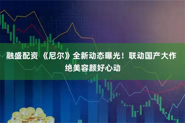融盛配资 《尼尔》全新动态曝光！联动国产大作 绝美容颜好心动