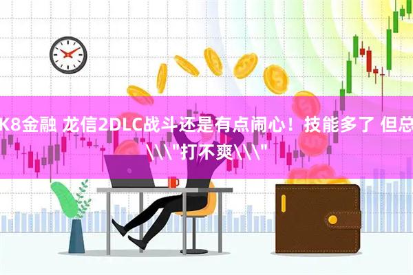 K8金融 龙信2DLC战斗还是有点闹心!技能多了 但总\