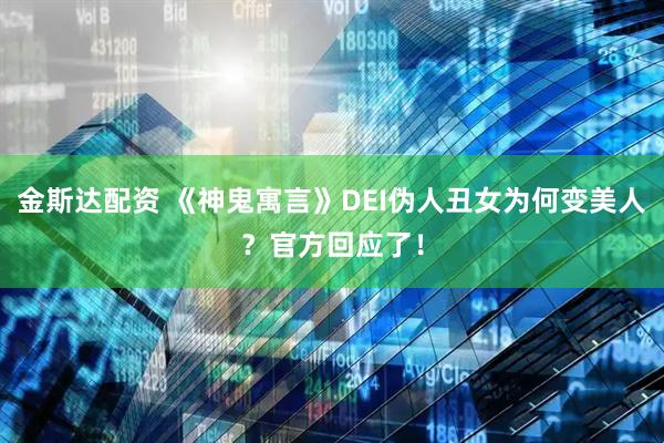 金斯达配资 《神鬼寓言》DEI伪人丑女为何变美人?官方回应了!