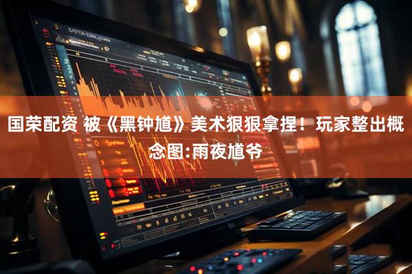 国荣配资 被《黑钟馗》美术狠狠拿捏！玩家整出概念图:雨夜馗爷