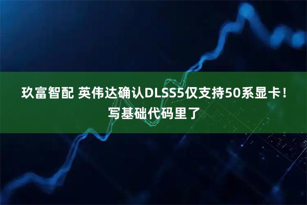 玖富智配 英伟达确认DLSS5仅支持50系显卡！写基础代码里了