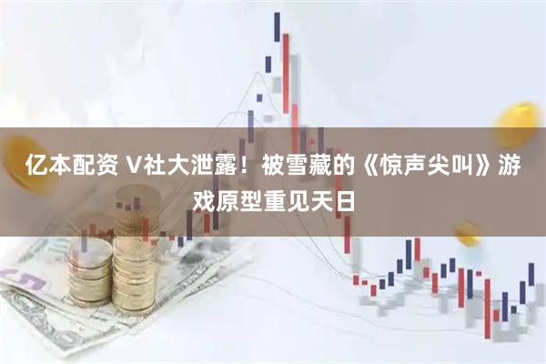 亿本配资 V社大泄露!被雪藏的《惊声尖叫》游戏原型重见天日