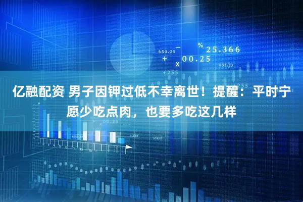 亿融配资 男子因钾过低不幸离世！提醒：平时宁愿少吃点肉，也要多吃这几样